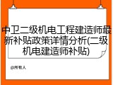 中卫二级机电工程建造师最新补贴政策详情分析(二级机电建造师补贴)