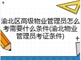 渝北区高级物业管理员怎么考需要什么条件(渝北物业管理员考证条件)