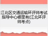 江北区交通运输环评师考试指导中心哪里有(江北环评师考点)