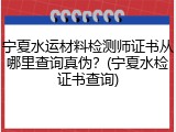 宁夏水运材料检测师证书从哪里查询真伪?(宁夏水检证书查询)