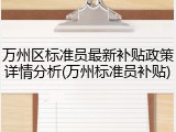 万州区标准员最新补贴政策详情分析(万州标准员补贴)