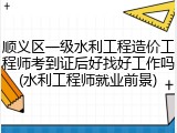 顺义区一级水利工程造价工程师考到证后好找好工作吗(水利工程师就业前景)