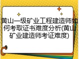 黄山一级矿业工程建造师如何考取证书难度分析(黄山矿业建造师考证难度)