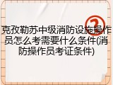 克孜勒苏中级消防设施操作员怎么考需要什么条件(消防操作员考证条件)