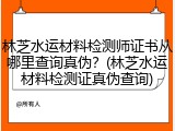林芝水运材料检测师证书从哪里查询真伪?(林芝水运材料检测证真伪查询)