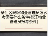 綦江区高级物业管理员怎么考需要什么条件(綦江物业管理员报考条件)