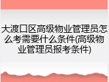大渡口区高级物业管理员怎么考需要什么条件(高级物业管理员报考条件)