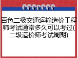百色二级交通运输造价工程师考试通常多久可以考过(二级造价师考试周期)