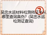 吴忠水运材料检测师证书从哪里查询真伪？(吴忠水运检测证查询)