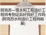阿克苏一级水利工程造价工程师考到证后好找好工作吗(阿克苏水利造价工程师前景)