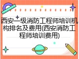 西安一级消防工程师培训机构排名及费用(西安消防工程师培训费用)