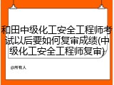 和田中级化工安全工程师考试以后要如何复审成绩(中级化工安全工程师复审)