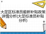 大足区标准员最新补贴政策详情分析(大足标准员补贴分析)