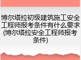 博尔塔拉初级建筑施工安全工程师报考条件有什么要求(博尔塔拉安全工程师报考条件)