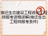 宿迁生态建设工程咨询工程师报考资格详解(宿迁生态工程师报考条件)
