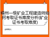 福州一级矿业工程建造师如何考取证书难度分析(矿业证书考取难度)