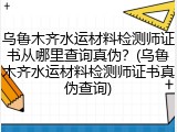 乌鲁木齐水运材料检测师证书从哪里查询真伪？(乌鲁木齐水运材料检测师证书真伪查询)