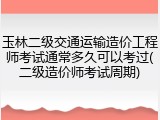 玉林二级交通运输造价工程师考试通常多久可以考过(二级造价师考试周期)