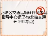 北碚区交通运输环评师考试指导中心哪里有(北碚交通环评师考点)