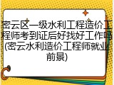 密云区一级水利工程造价工程师考到证后好找好工作吗(密云水利造价工程师就业前景)