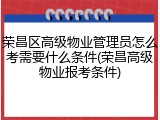 荣昌区高级物业管理员怎么考需要什么条件(荣昌高级物业报考条件)