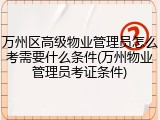 万州区高级物业管理员怎么考需要什么条件(万州物业管理员考证条件)