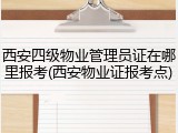 西安四级物业管理员证在哪里报考(西安物业证报考点)