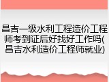 昌吉一级水利工程造价工程师考到证后好找好工作吗(昌吉水利造价工程师就业)