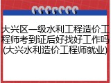大兴区一级水利工程造价工程师考到证后好找好工作吗(大兴水利造价工程师就业)