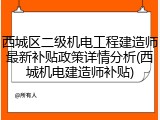 西城区二级机电工程建造师最新补贴政策详情分析(西城机电建造师补贴)