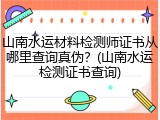 山南水运材料检测师证书从哪里查询真伪？(山南水运检测证书查询)