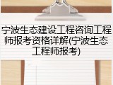 宁波生态建设工程咨询工程师报考资格详解(宁波生态工程师报考)