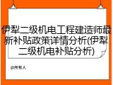 伊犁二级机电工程建造师最新补贴政策详情分析(伊犁二级机电补贴分析)