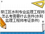 綦江区水利专业监理工程师怎么考需要什么条件(水利监理工程师考证条件)