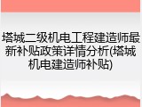 塔城二级机电工程建造师最新补贴政策详情分析(塔城机电建造师补贴)