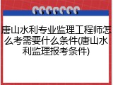 唐山水利专业监理工程师怎么考需要什么条件(唐山水利监理报考条件)