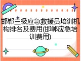 邯郸三级应急救援员培训机构排名及费用(邯郸应急培训费用)