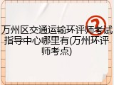 万州区交通运输环评师考试指导中心哪里有(万州环评师考点)