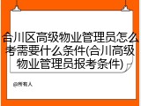 合川区高级物业管理员怎么考需要什么条件(合川高级物业管理员报考条件)