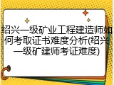 绍兴一级矿业工程建造师如何考取证书难度分析(绍兴一级矿建师考证难度)