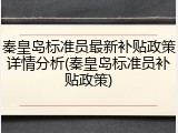 秦皇岛标准员最新补贴政策详情分析(秦皇岛标准员补贴政策)