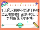 江北区水利专业监理工程师怎么考需要什么条件(江北水利监理报考条件)