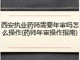 西安执业药师需要年审吗怎么操作(药师年审操作指南)