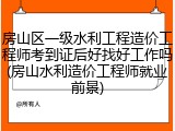 房山区一级水利工程造价工程师考到证后好找好工作吗(房山水利造价工程师就业前景)