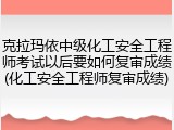 克拉玛依中级化工安全工程师考试以后要如何复审成绩(化工安全工程师复审成绩)