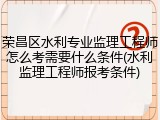 荣昌区水利专业监理工程师怎么考需要什么条件(水利监理工程师报考条件)