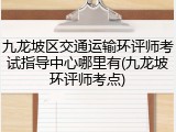 九龙坡区交通运输环评师考试指导中心哪里有(九龙坡环评师考点)