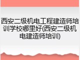 西安二级机电工程建造师培训学校哪里好(西安二级机电建造师培训)