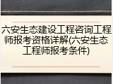 六安生态建设工程咨询工程师报考资格详解(六安生态工程师报考条件)