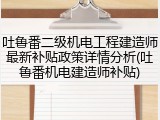 吐鲁番二级机电工程建造师最新补贴政策详情分析(吐鲁番机电建造师补贴)